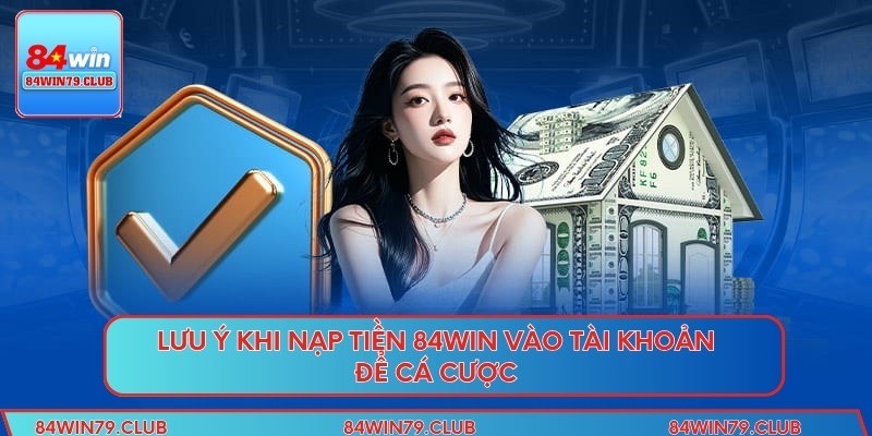 Lưu ý khi nạp tiền 84win vào tài khoản để cá cược